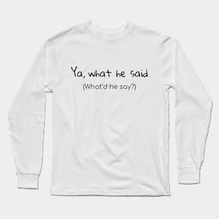 Ya, what he said (What’d he say?) Long Sleeve T-Shirt